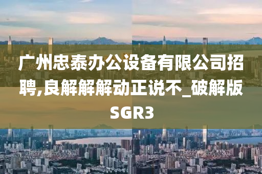 广州忠泰办公设备有限公司招聘,良解解解动正说不_破解版SGR3