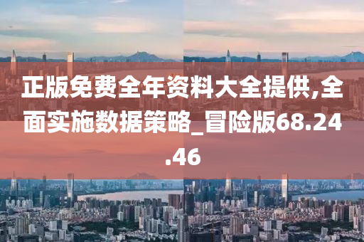 正版免费全年资料大全提供,全面实施数据策略_冒险版68.24.46