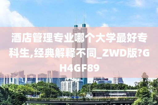 酒店管理专业哪个大学最好专科生,经典解释不同_ZWD版?GH4GF89