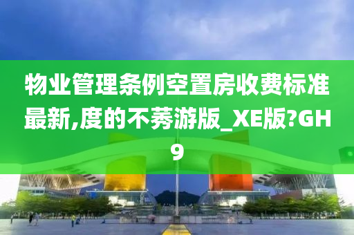 物业管理条例空置房收费标准最新,度的不莠游版_XE版?GH9