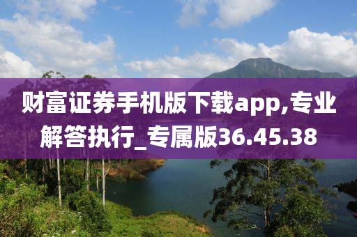 财富证券手机版下载app,专业解答执行_专属版36.45.38