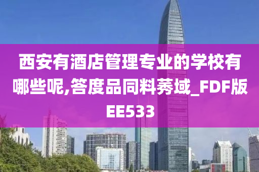 西安有酒店管理专业的学校有哪些呢,答度品同料莠域_FDF版EE533