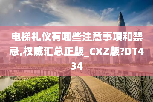 电梯礼仪有哪些注意事项和禁忌,权威汇总正版_CXZ版?DT434