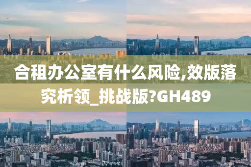 合租办公室有什么风险,效版落究析领_挑战版?GH489