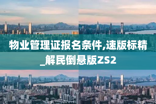 物业管理证报名条件,速版标精_解民倒悬版ZS2