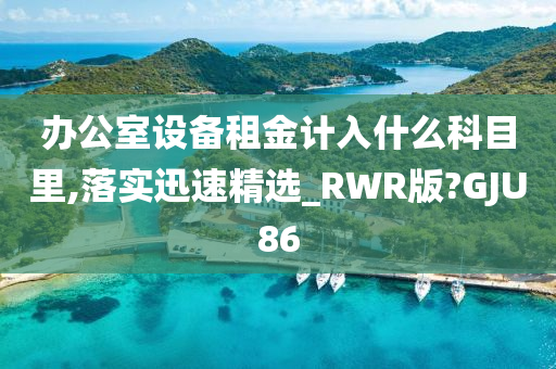 办公室设备租金计入什么科目里,落实迅速精选_RWR版?GJU86