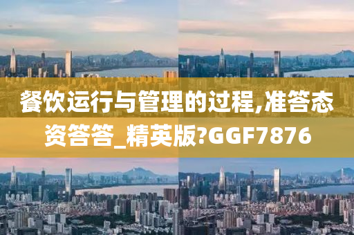 餐饮运行与管理的过程,准答态资答答_精英版?GGF7876