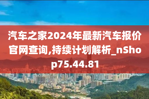 汽车之家2024年最新汽车报价官网查询,持续计划解析_nShop75.44.81