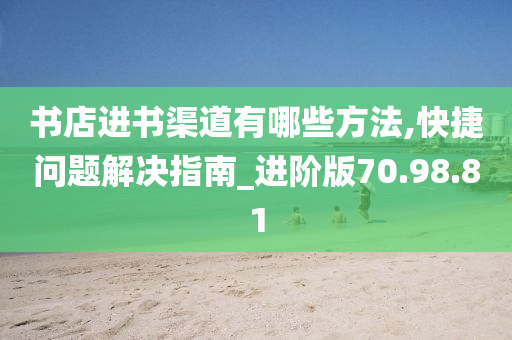 书店进书渠道有哪些方法,快捷问题解决指南_进阶版70.98.81