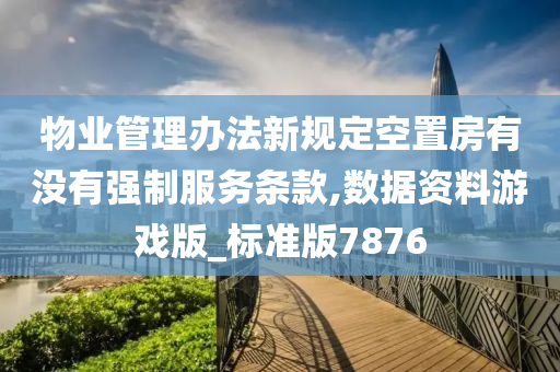 物业管理办法新规定空置房有没有强制服务条款,数据资料游戏版_标准版7876