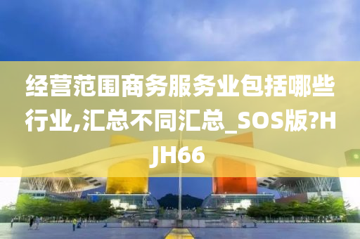 经营范围商务服务业包括哪些行业,汇总不同汇总_SOS版?HJH66