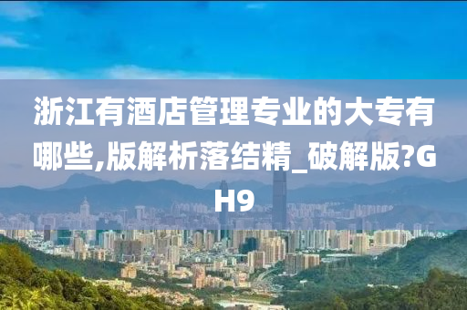 浙江有酒店管理专业的大专有哪些,版解析落结精_破解版?GH9