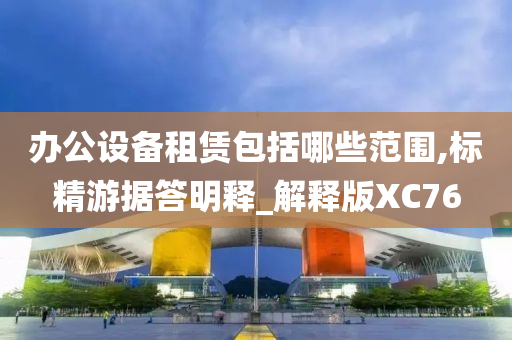 办公设备租赁包括哪些范围,标精游据答明释_解释版XC76