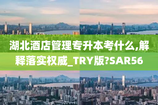 湖北酒店管理专升本考什么,解释落实权威_TRY版?SAR56