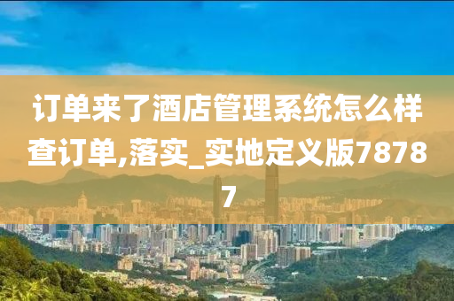 订单来了酒店管理系统怎么样查订单,落实_实地定义版78787