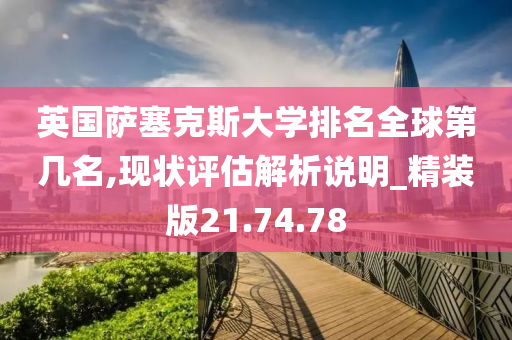 英国萨塞克斯大学排名全球第几名,现状评估解析说明_精装版21.74.78