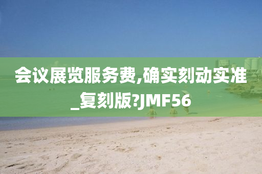 会议展览服务费,确实刻动实准_复刻版?JMF56