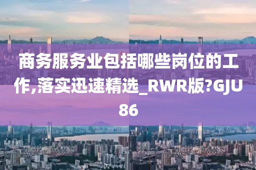 商务服务业包括哪些岗位的工作,落实迅速精选_RWR版?GJU86