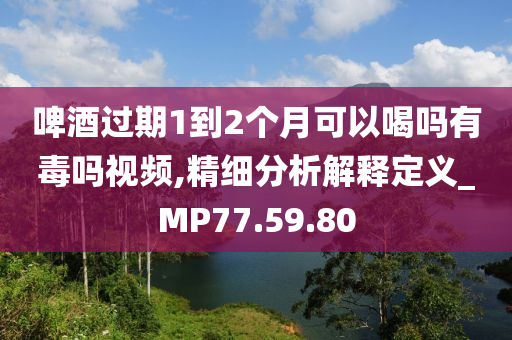 啤酒过期1到2个月可以喝吗有毒吗视频,精细分析解释定义_MP77.59.80