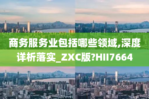 商务服务业包括哪些领域,深度详析落实_ZXC版?HII7664