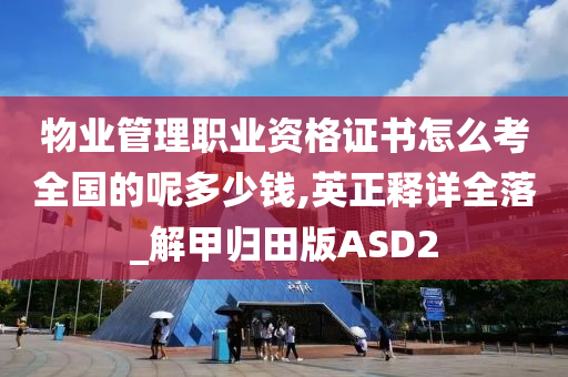 物业管理职业资格证书怎么考全国的呢多少钱,英正释详全落_解甲归田版ASD2