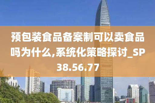 预包装食品备案制可以卖食品吗为什么,系统化策略探讨_SP38.56.77