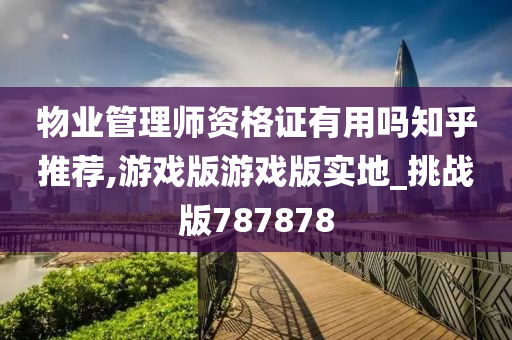 物业管理师资格证有用吗知乎推荐,游戏版游戏版实地_挑战版787878