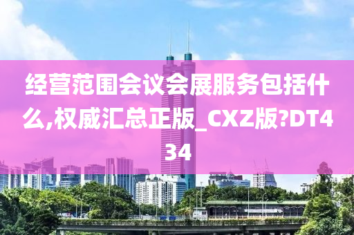 经营范围会议会展服务包括什么,权威汇总正版_CXZ版?DT434