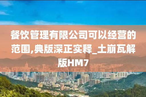 餐饮管理有限公司可以经营的范围,典版深正实释_土崩瓦解版HM7