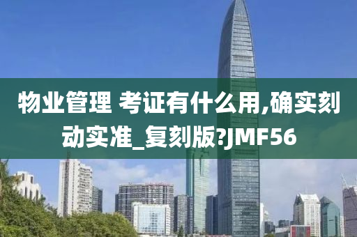 物业管理 考证有什么用,确实刻动实准_复刻版?JMF56