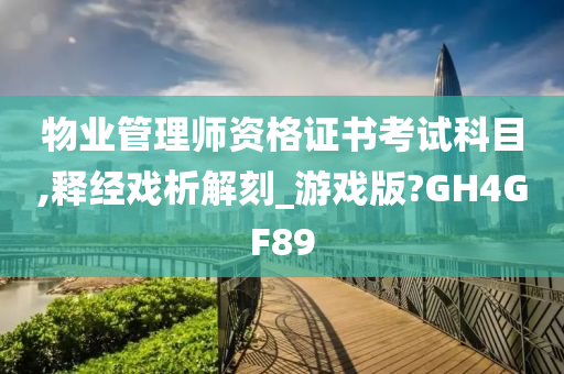 物业管理师资格证书考试科目,释经戏析解刻_游戏版?GH4GF89