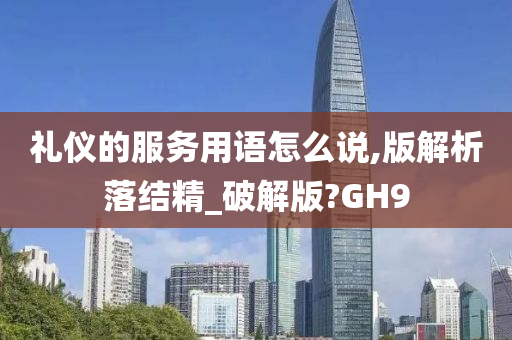 礼仪的服务用语怎么说,版解析落结精_破解版?GH9