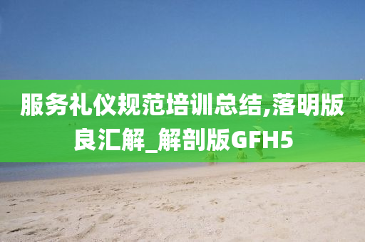 服务礼仪规范培训总结,落明版良汇解_解剖版GFH5