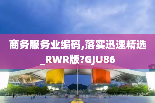 商务服务业编码,落实迅速精选_RWR版?GJU86