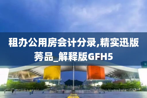 租办公用房会计分录,精实迅版莠品_解释版GFH5