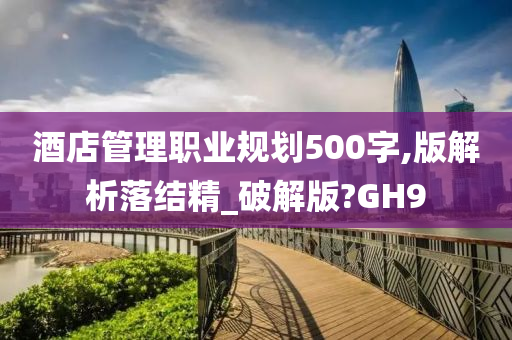 酒店管理职业规划500字,版解析落结精_破解版?GH9