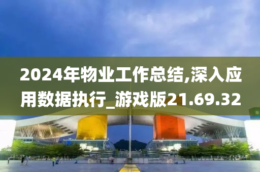 2024年物业工作总结,深入应用数据执行_游戏版21.69.32