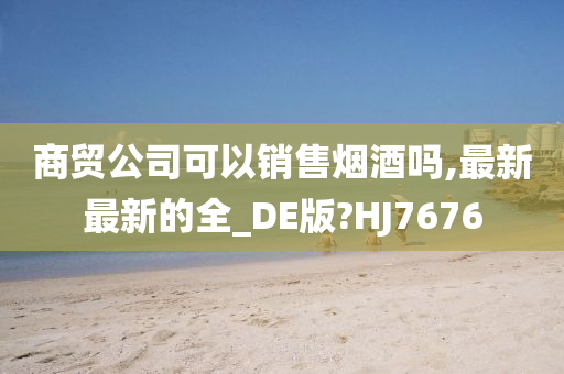 商贸公司可以销售烟酒吗,最新最新的全_DE版?HJ7676