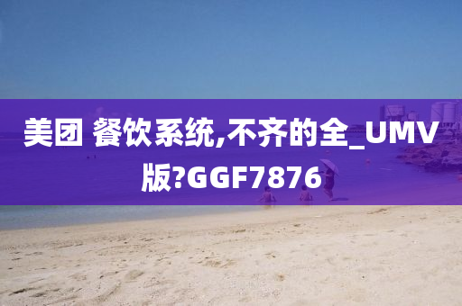 美团 餐饮系统,不齐的全_UMV版?GGF7876