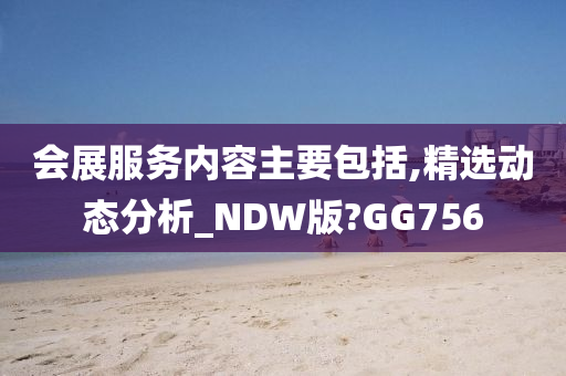 会展服务内容主要包括,精选动态分析_NDW版?GG756