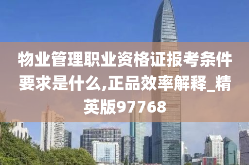 物业管理职业资格证报考条件要求是什么,正品效率解释_精英版97768