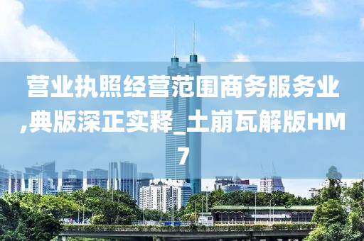 营业执照经营范围商务服务业,典版深正实释_土崩瓦解版HM7