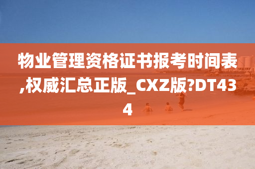 物业管理资格证书报考时间表,权威汇总正版_CXZ版?DT434