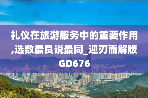 礼仪在旅游服务中的重要作用,选数最良说最同_迎刃而解版GD676