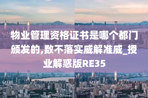 物业管理资格证书是哪个都门颁发的,数不落实威解准威_授业解惑版RE35