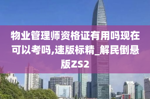 物业管理师资格证有用吗现在可以考吗,速版标精_解民倒悬版ZS2