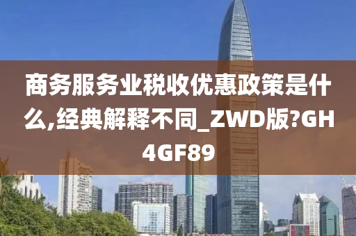 商务服务业税收优惠政策是什么,经典解释不同_ZWD版?GH4GF89