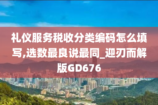 礼仪服务税收分类编码怎么填写,选数最良说最同_迎刃而解版GD676