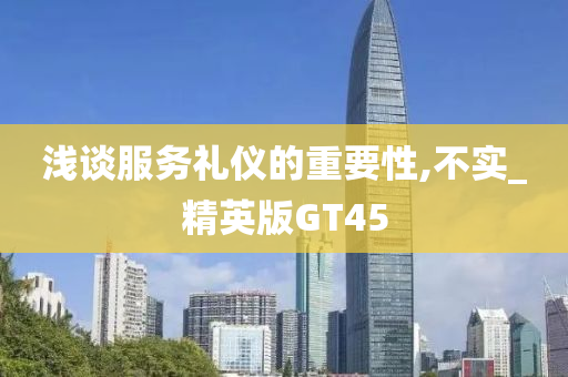 浅谈服务礼仪的重要性,不实_精英版GT45