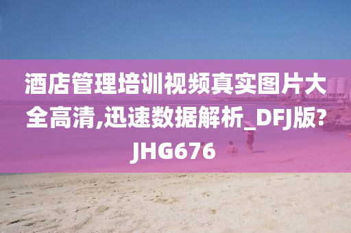 酒店管理培训视频真实图片大全高清,迅速数据解析_DFJ版?JHG676